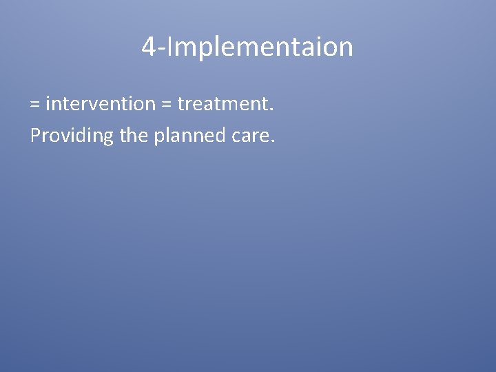 4 -Implementaion = intervention = treatment. Providing the planned care. 