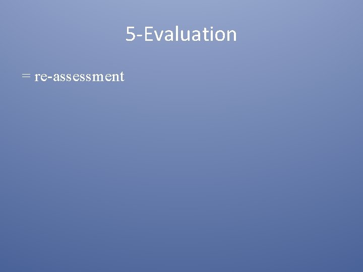 5 -Evaluation = re-assessment 