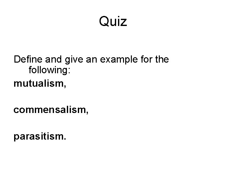Quiz Define and give an example for the following: mutualism, commensalism, parasitism. 