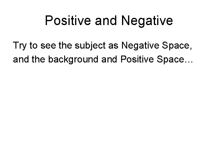Positive and Negative Try to see the subject as Negative Space, and the background Positive and Negative Try to see the subject as Negative Space, and the background