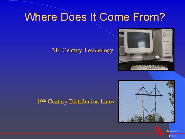 Where Does It Come From? 21 st Century Technology 19 th Century Distribution Lines
