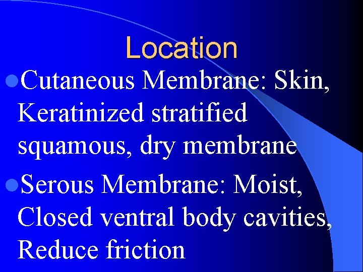 Location l. Cutaneous Membrane: Skin, Keratinized stratified squamous, dry membrane l. Serous Membrane: Moist,