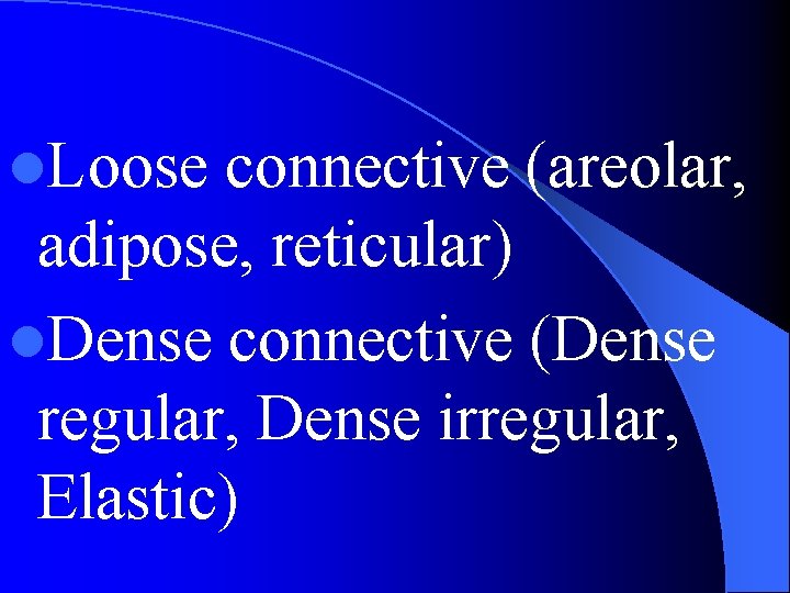 l. Loose connective (areolar, adipose, reticular) l. Dense connective (Dense regular, Dense irregular, Elastic)