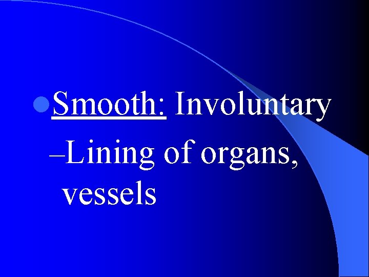 l. Smooth: Involuntary –Lining of organs, vessels 