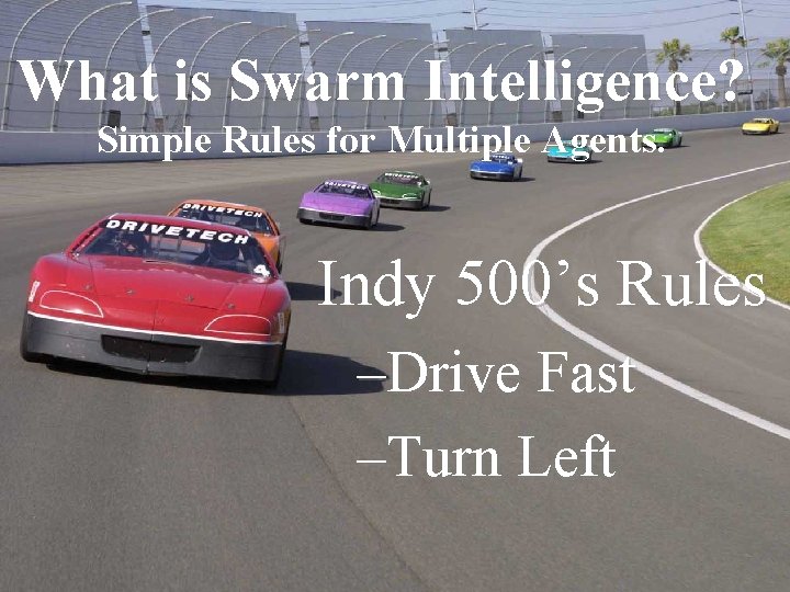 What is Swarm Intelligence? Simple Rules for Multiple Agents. Indy 500’s Rules –Drive Fast