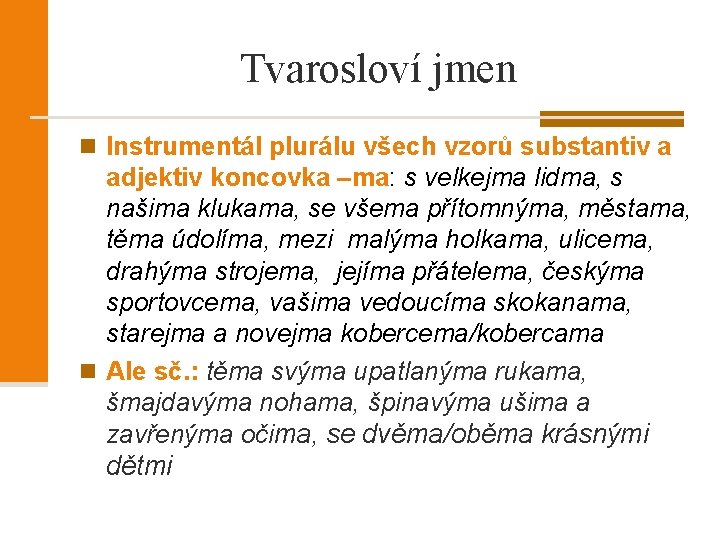 Tvarosloví jmen n Instrumentál plurálu všech vzorů substantiv a adjektiv koncovka –ma: s velkejma