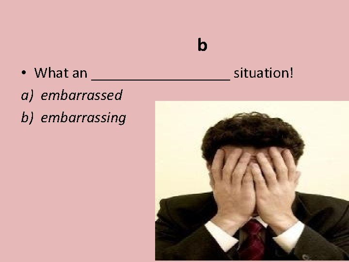 b • What an _________ situation! a) embarrassed b) embarrassing 