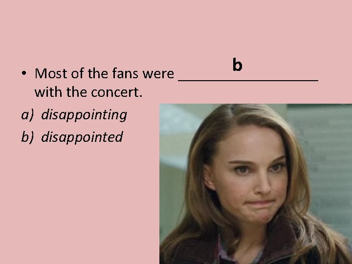 b • Most of the fans were _________ with the concert. a) disappointing b)