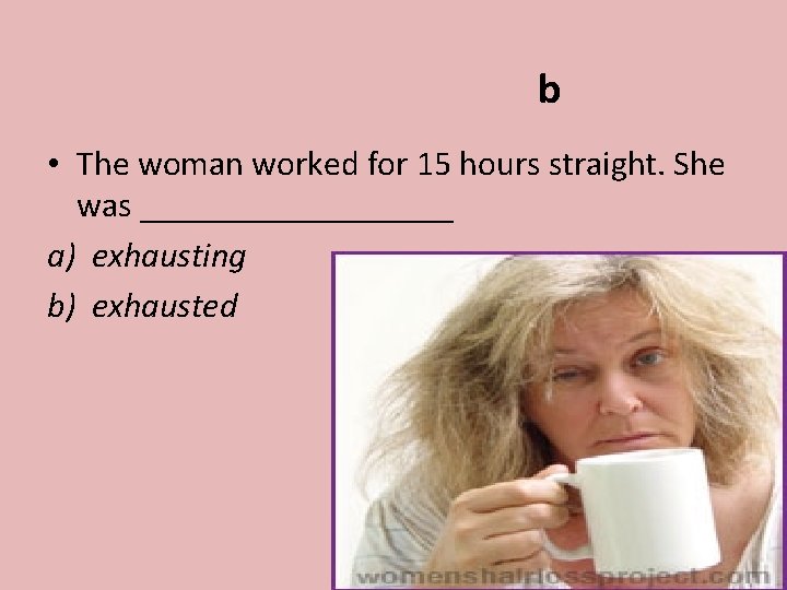 b • The woman worked for 15 hours straight. She was _________ a) exhausting