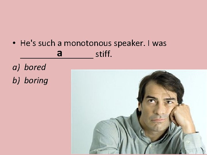  • He's such a monotonous speaker. I was a ________ stiff. a) bored