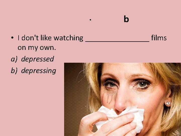 . b • I don't like watching ________ films on my own. a) depressed