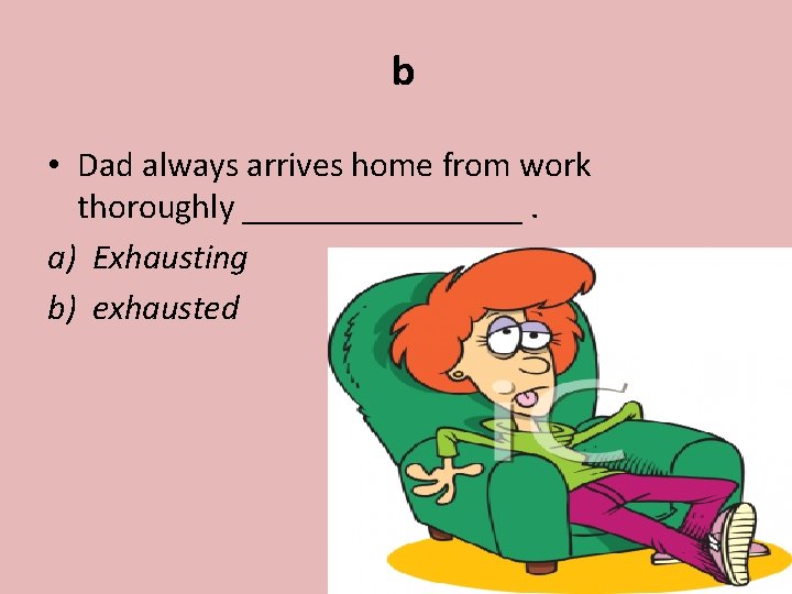b • Dad always arrives home from work thoroughly ________. a) Exhausting b) exhausted