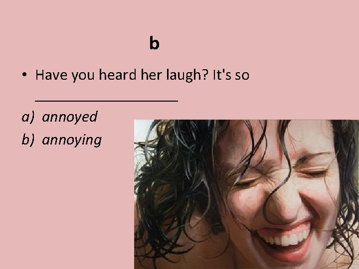 b • Have you heard her laugh? It's so _________ a) annoyed b) annoying