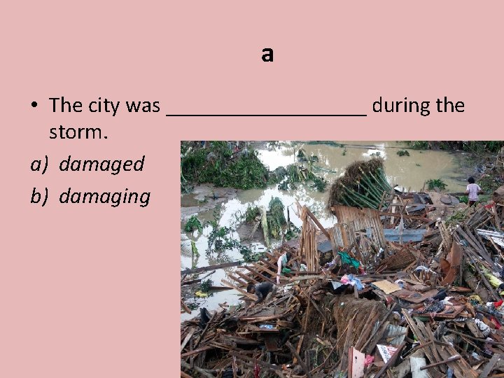 a • The city was _________ during the storm. a) damaged b) damaging 