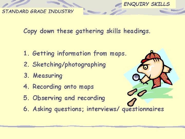 ENQUIRY SKILLS STANDARD GRADE INDUSTRY Copy down these gathering skills headings. 1. Getting information