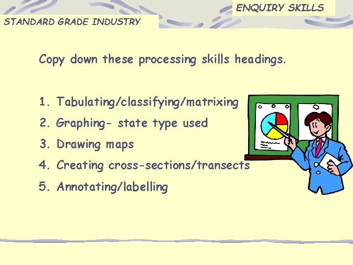 ENQUIRY SKILLS STANDARD GRADE INDUSTRY Copy down these processing skills headings. 1. Tabulating/classifying/matrixing 2.