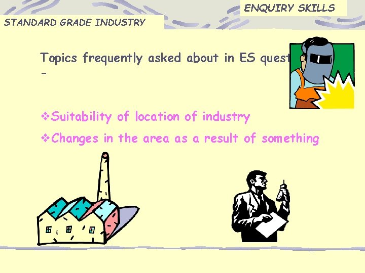 ENQUIRY SKILLS STANDARD GRADE INDUSTRY Topics frequently asked about in ES questions; - v.