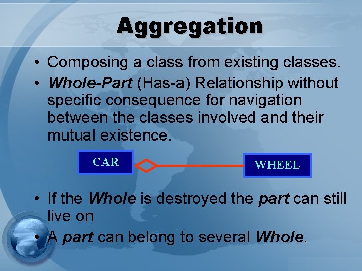 Aggregation • Composing a class from existing classes. • Whole-Part (Has-a) Relationship without specific