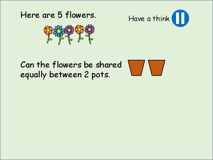 Here are 5 flowers. Can the flowers be shared equally between 2 pots. Have