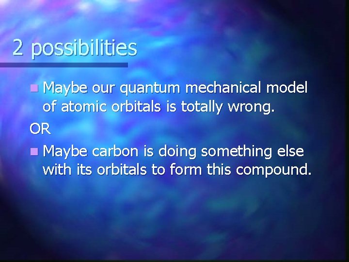 2 possibilities n Maybe our quantum mechanical model of atomic orbitals is totally wrong.