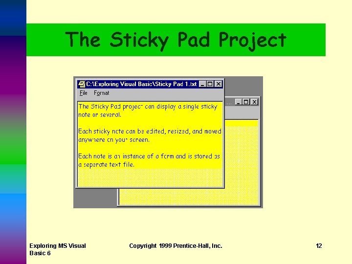 The Sticky Pad Project Exploring MS Visual Basic 6 Copyright 1999 Prentice-Hall, Inc. 12 The Sticky Pad Project Exploring MS Visual Basic 6 Copyright 1999 Prentice-Hall, Inc. 12