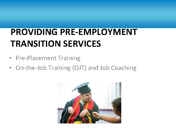 PROVIDING PRE-EMPLOYMENT TRANSITION SERVICES • Pre-Placement Training • On-the-Job Training (OJT) and Job Coaching