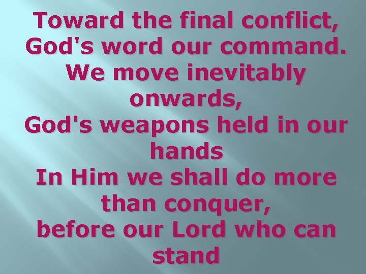 Toward the final conflict, God's word our command. We move inevitably onwards, God's weapons