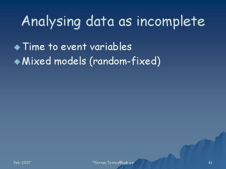 Analysing data as incomplete u Time to event variables u Mixed models (random-fixed) Feb-2007