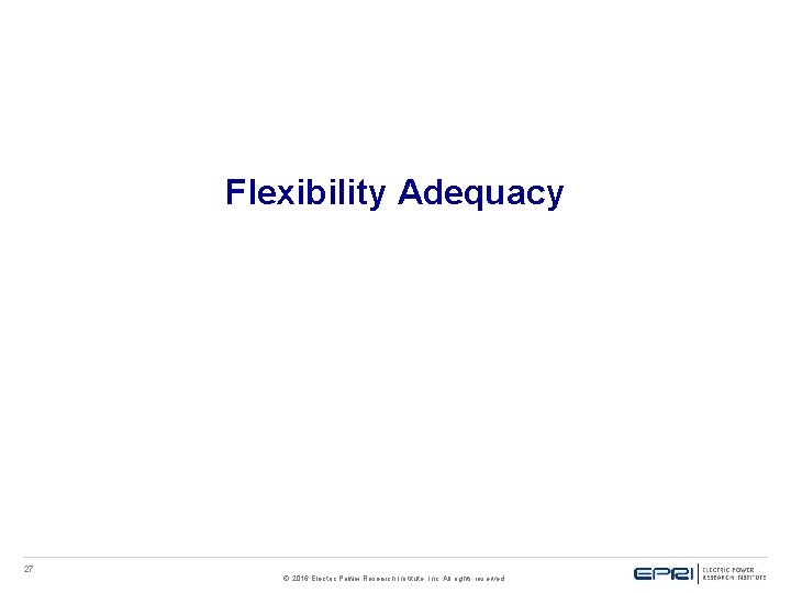 Flexibility Adequacy 27 © 2016 Electric Power Research Institute, Inc. All rights reserved.  Flexibility Adequacy 27 © 2016 Electric Power Research Institute, Inc. All rights reserved.