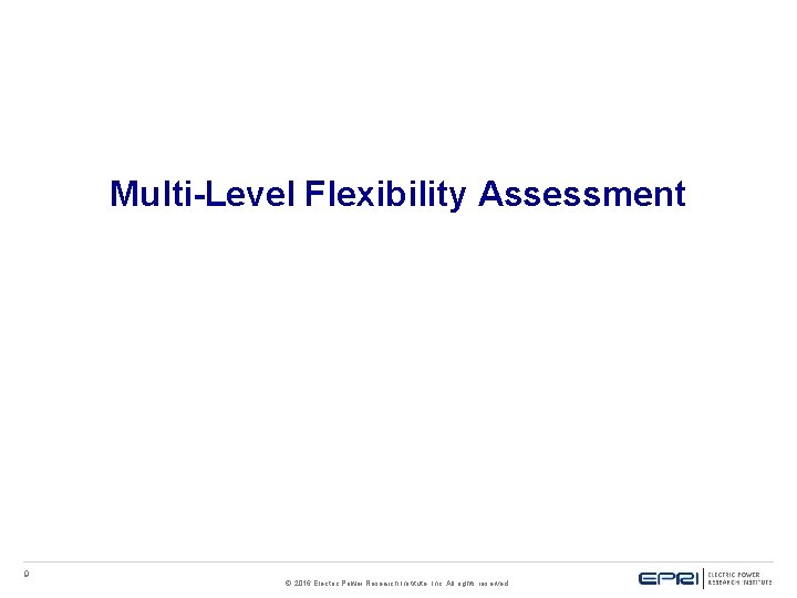 Multi-Level Flexibility Assessment 9 © 2016 Electric Power Research Institute, Inc. All rights reserved. Multi-Level Flexibility Assessment 9 © 2016 Electric Power Research Institute, Inc. All rights reserved.