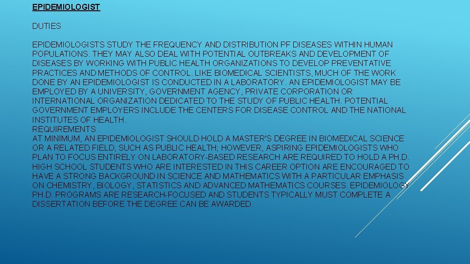 EPIDEMIOLOGIST DUTIES EPIDEMIOLOGISTS STUDY THE FREQUENCY AND DISTRIBUTION PF DISEASES WITHIN HUMAN POPULATIONS. THEY