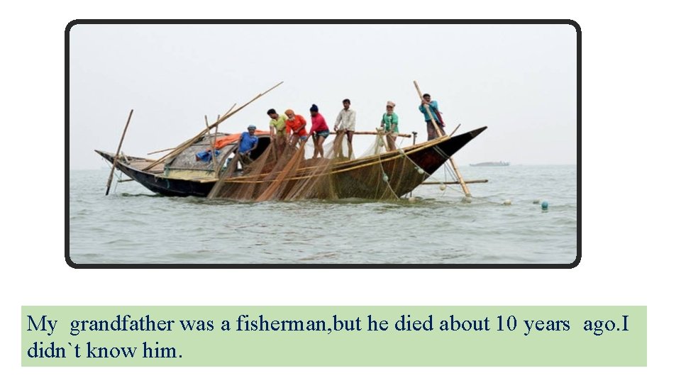 My grandfather was a fisherman, but he died about 10 years ago. I didn`t