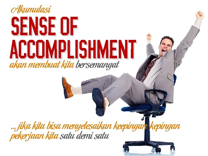 Akumulasi Sense of accomplishment akan membuat kita bersemangat … jika kita bisa menyelesaikan keepingan-kepingan