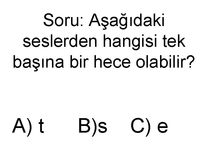 Soru: Aşağıdaki seslerden hangisi tek başına bir hece olabilir? A) t B)s C) e