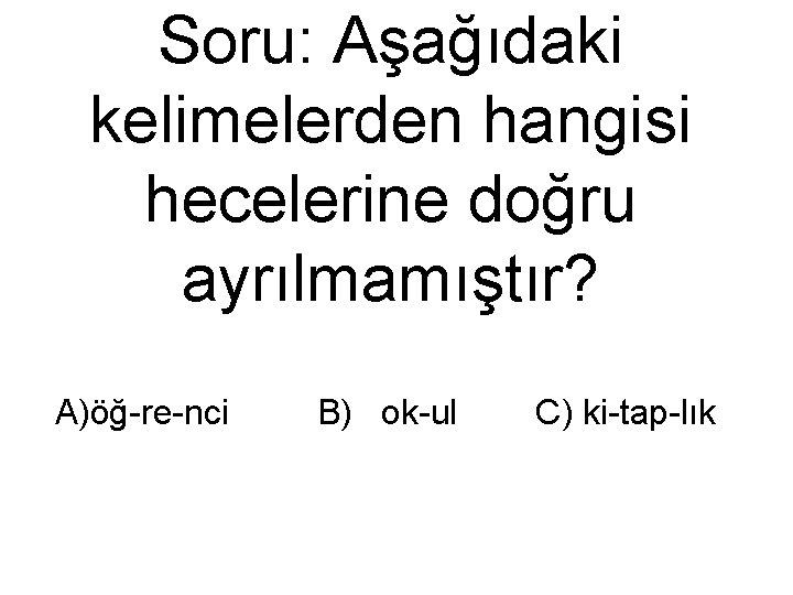 Soru: Aşağıdaki kelimelerden hangisi hecelerine doğru ayrılmamıştır? A)öğ-re-nci B) ok-ul C) ki-tap-lık 