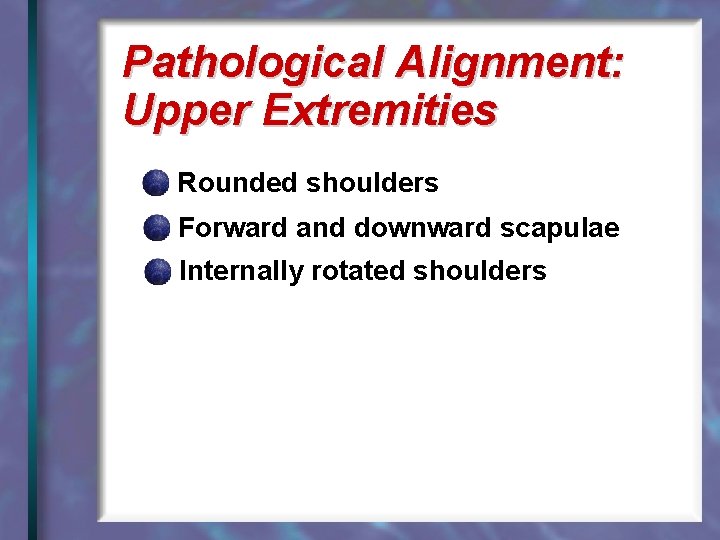 Pathological Alignment: Upper Extremities Rounded shoulders Forward and downward scapulae Internally rotated shoulders 
