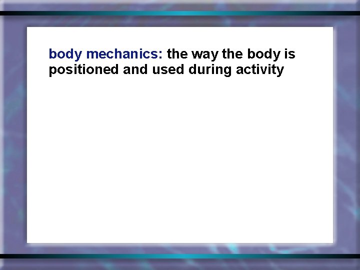 body mechanics: the way the body is positioned and used during activity 