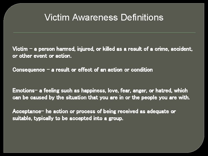 Victim Awareness Definitions Victim – a person harmed, injured, or killed as a result