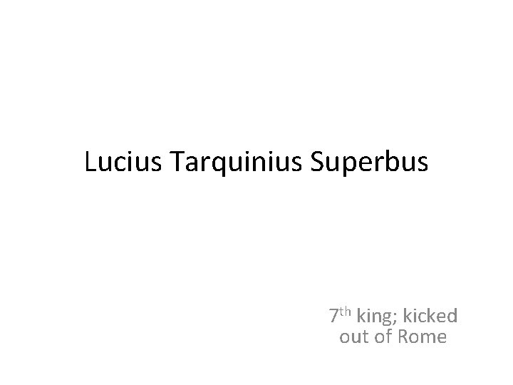 Lucius Tarquinius Superbus 7 th king; kicked out of Rome 