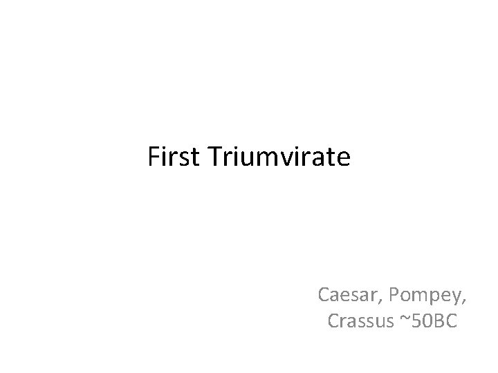 First Triumvirate Caesar, Pompey, Crassus ~50 BC 