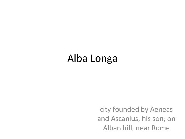 Alba Longa city founded by Aeneas and Ascanius, his son; on Alban hill, near