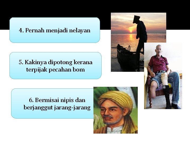 4. Pernah menjadi nelayan 5. Kakinya dipotong kerana terpijak pecahan bom 6. Bermisai nipis