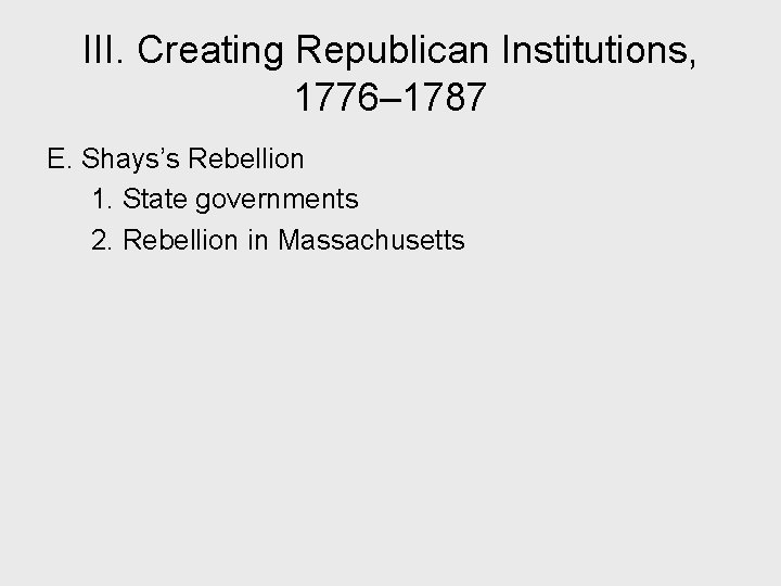 III. Creating Republican Institutions, 1776– 1787 E. Shays’s Rebellion 1. State governments 2. Rebellion