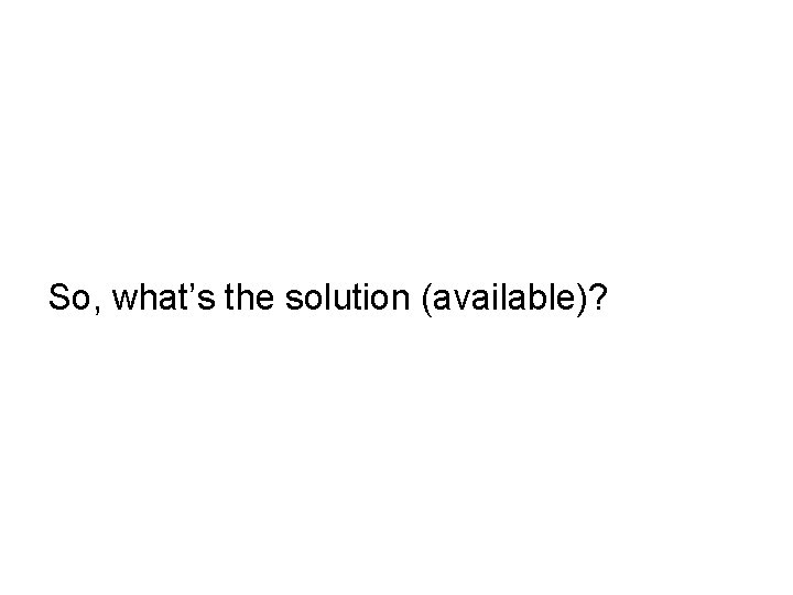 So, what’s the solution (available)? 