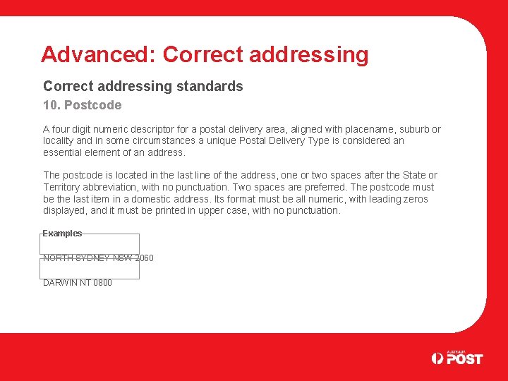 Advanced: Correct addressing standards 10. Postcode A four digit numeric descriptor for a postal