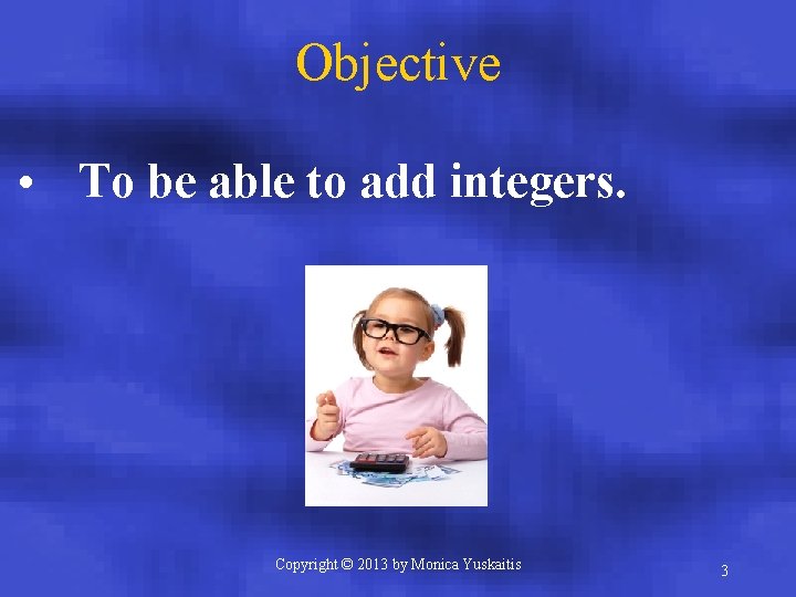 Objective • To be able to add integers. Copyright © 2013 by Monica Yuskaitis
