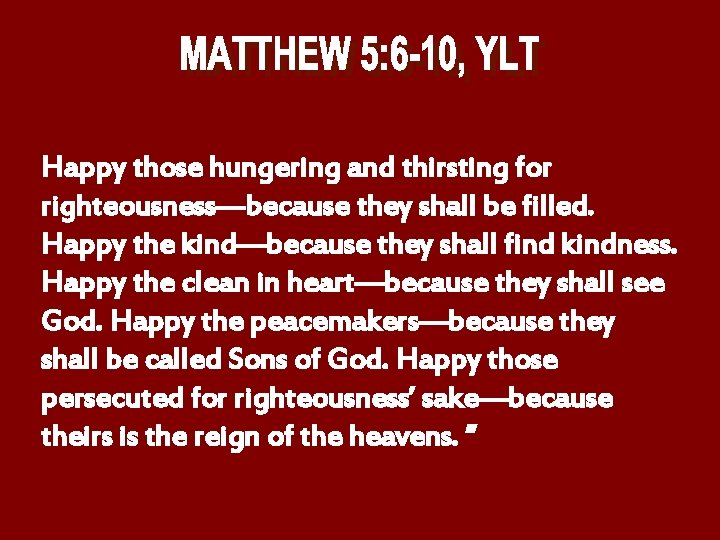 Happy those hungering and thirsting for righteousness—because they shall be filled. Happy the kind—because