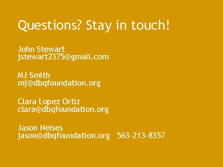 Questions? Stay in touch! John Stewart jstewart 2375@gmail. com MJ Smith mj@dbqfoundation. org Clara