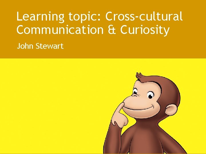 Learning topic: Cross-cultural Communication & Curiosity John Stewart 
