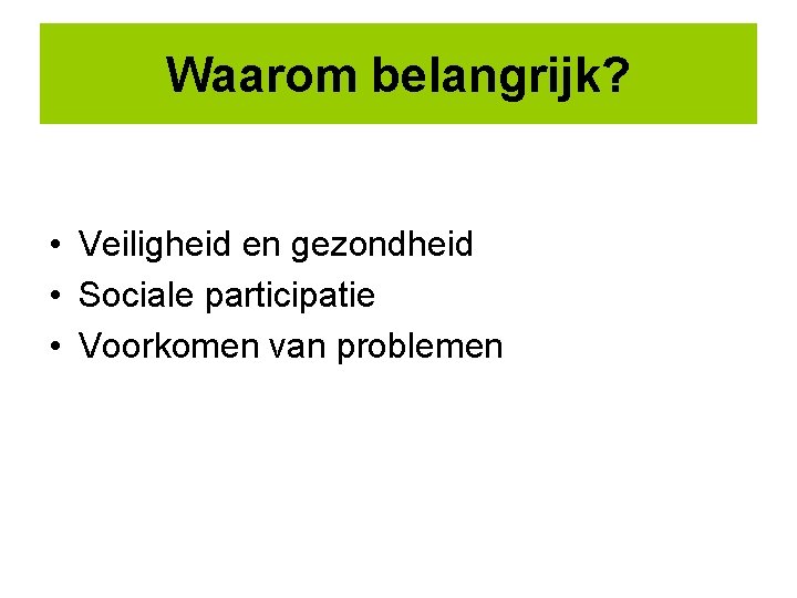 Waarom belangrijk? • Veiligheid en gezondheid • Sociale participatie • Voorkomen van problemen 